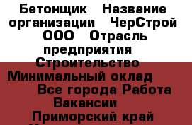 Бетонщик › Название организации ­ ЧерСтрой, ООО › Отрасль предприятия ­ Строительство › Минимальный оклад ­ 60 000 - Все города Работа » Вакансии   . Приморский край,Уссурийский г. о. 